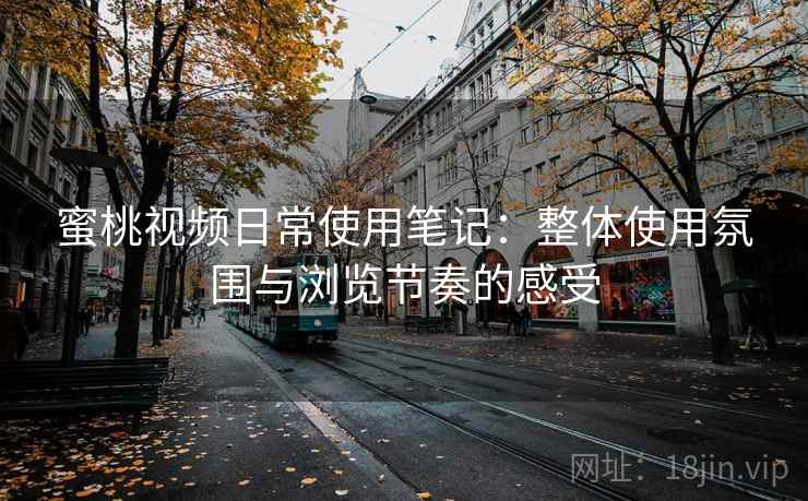 蜜桃视频日常使用笔记：整体使用氛围与浏览节奏的感受