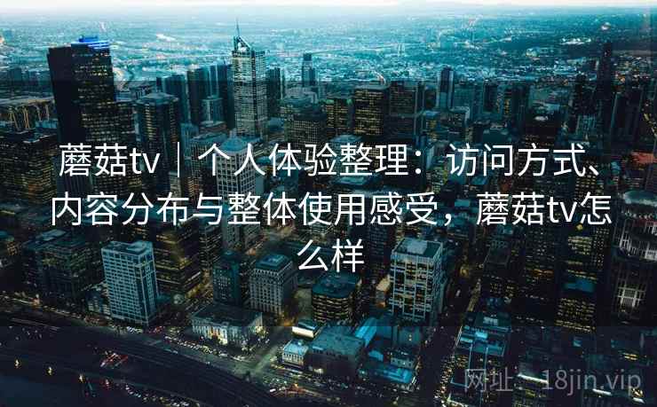 蘑菇tv｜个人体验整理：访问方式、内容分布与整体使用感受，蘑菇tv怎么样