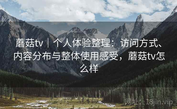蘑菇tv｜个人体验整理：访问方式、内容分布与整体使用感受，蘑菇tv怎么样