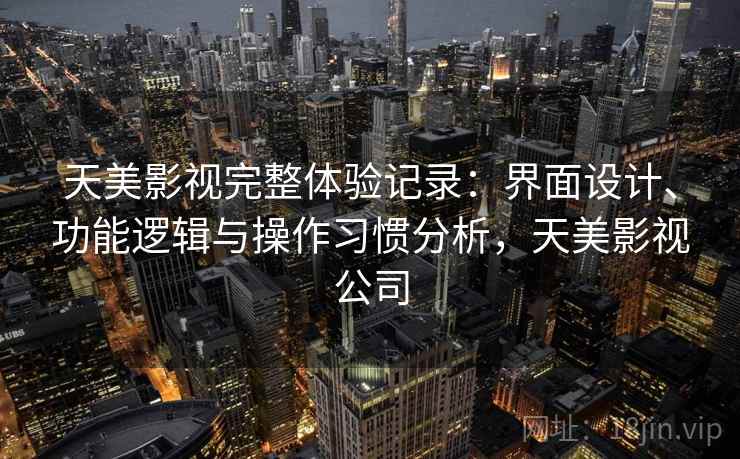 天美影视完整体验记录：界面设计、功能逻辑与操作习惯分析，天美影视公司