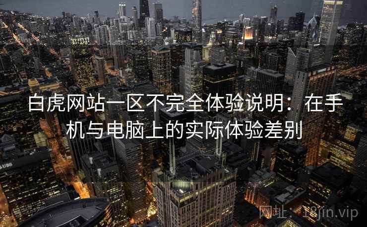 白虎网站一区不完全体验说明：在手机与电脑上的实际体验差别