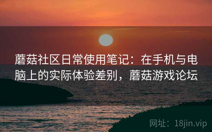 蘑菇社区日常使用笔记：在手机与电脑上的实际体验差别，蘑菇游戏论坛