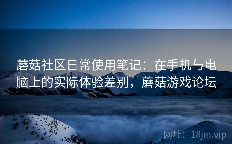 蘑菇社区日常使用笔记:在手机与电脑上的实际体验差别,蘑菇游戏论坛
