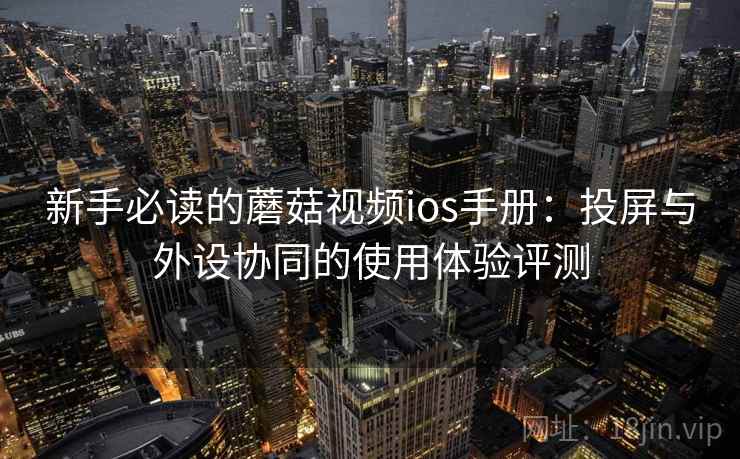新手必读的蘑菇视频ios手册：投屏与外设协同的使用体验评测