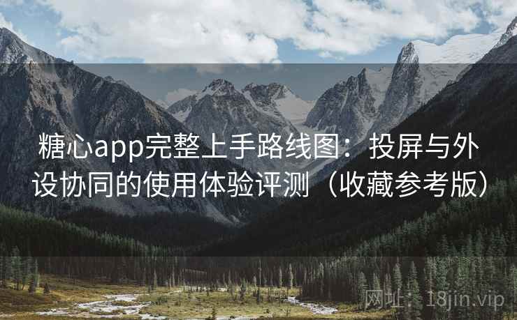 糖心app完整上手路线图:投屏与外设协同的使用体验评测(收藏参考版)
