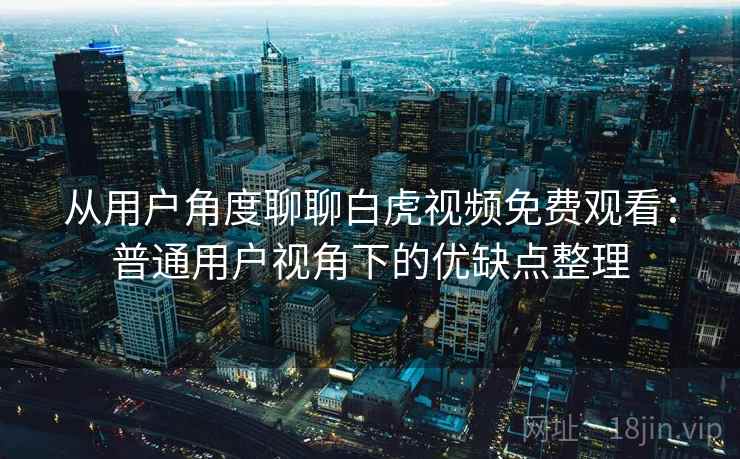 从用户角度聊聊白虎视频免费观看：普通用户视角下的优缺点整理