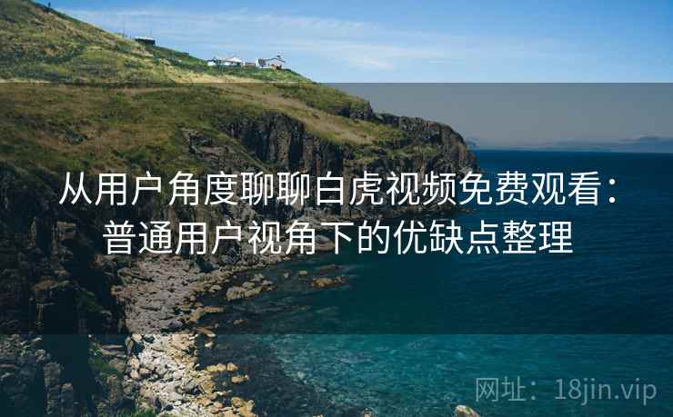 从用户角度聊聊白虎视频免费观看:普通用户视角下的优缺点整理