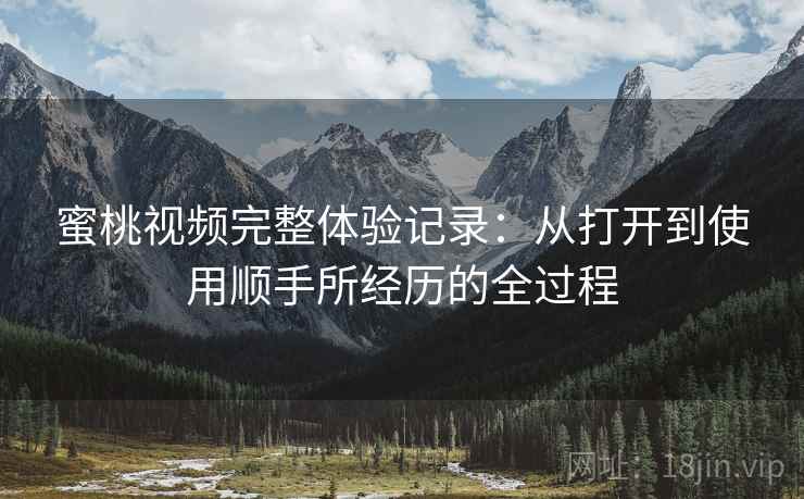 蜜桃视频完整体验记录：从打开到使用顺手所经历的全过程