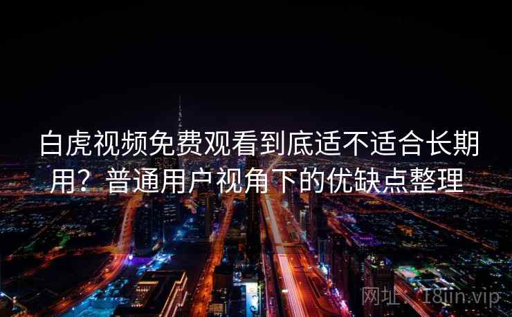 白虎视频免费观看到底适不适合长期用?普通用户视角下的优缺点整理