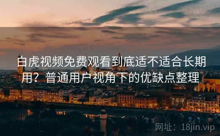 白虎视频免费观看到底适不适合长期用？普通用户视角下的优缺点整理
