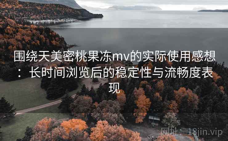 围绕天美密桃果冻mv的实际使用感想：长时间浏览后的稳定性与流畅度表现