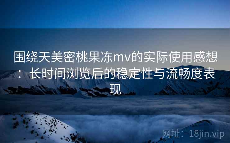 围绕天美密桃果冻mv的实际使用感想:长时间浏览后的稳定性与流畅度表现