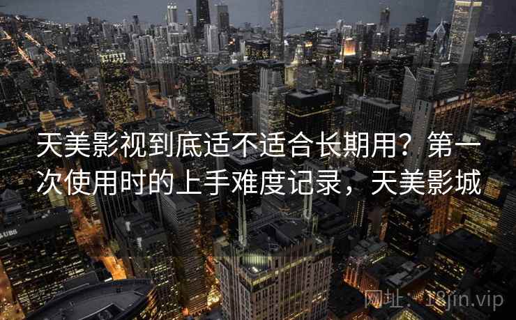 天美影视到底适不适合长期用？第一次使用时的上手难度记录，天美影城