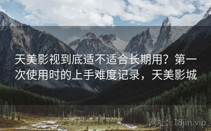 天美影视到底适不适合长期用?第一次使用时的上手难度记录,天美影城