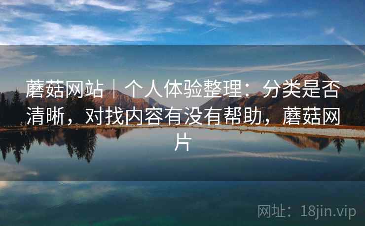 蘑菇网站|个人体验整理:分类是否清晰,对找内容有没有帮助,蘑菇网片
