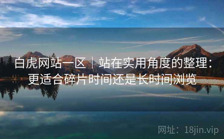 白虎网站一区｜站在实用角度的整理：更适合碎片时间还是长时间浏览