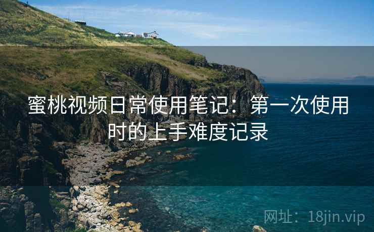 蜜桃视频日常使用笔记：第一次使用时的上手难度记录