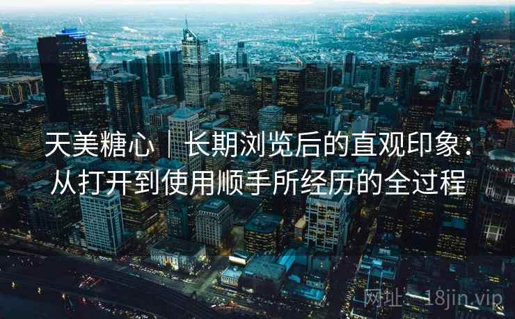 天美糖心|长期浏览后的直观印象:从打开到使用顺手所经历的全过程