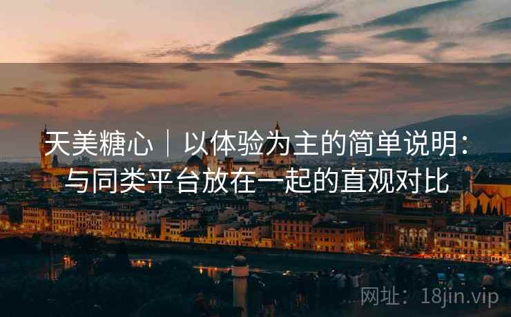 天美糖心｜以体验为主的简单说明：与同类平台放在一起的直观对比