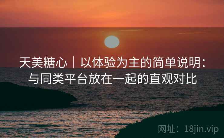 天美糖心|以体验为主的简单说明:与同类平台放在一起的直观对比