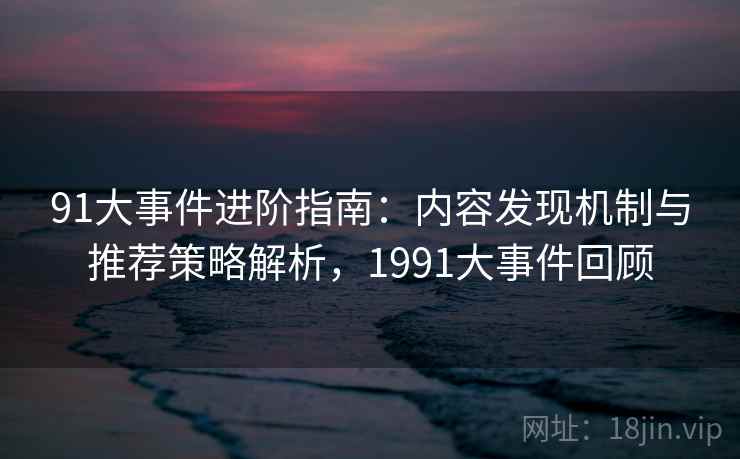 91大事件进阶指南:内容发现机制与推荐策略解析,1991大事件回顾