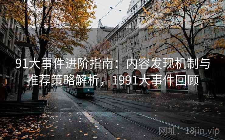 91大事件进阶指南：内容发现机制与推荐策略解析，1991大事件回顾
