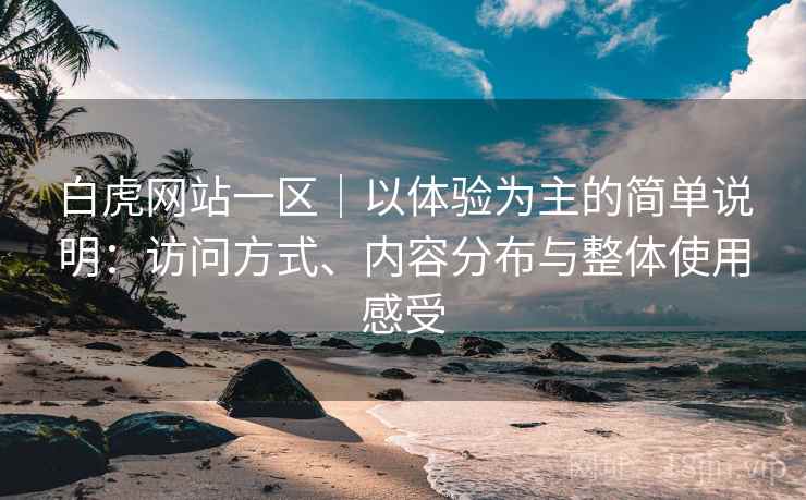 白虎网站一区|以体验为主的简单说明:访问方式、内容分布与整体使用感受