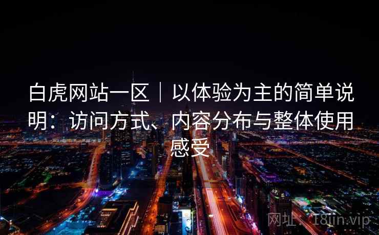 白虎网站一区｜以体验为主的简单说明：访问方式、内容分布与整体使用感受