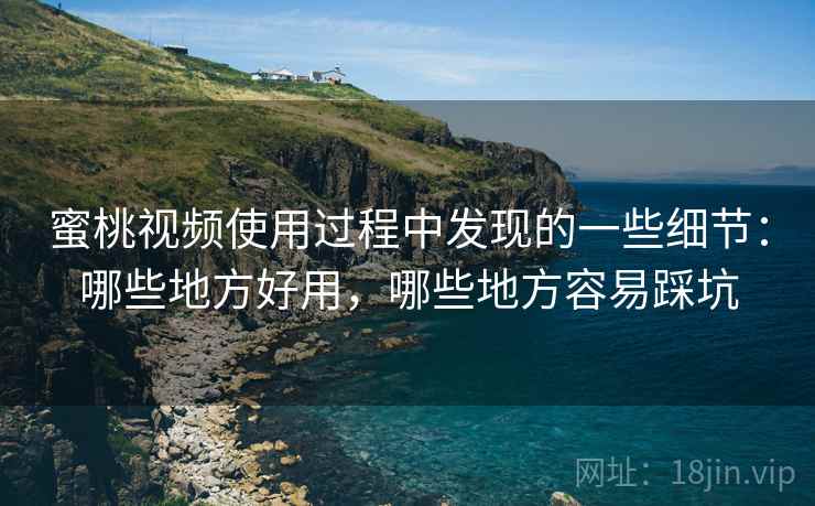 蜜桃视频使用过程中发现的一些细节：哪些地方好用，哪些地方容易踩坑
