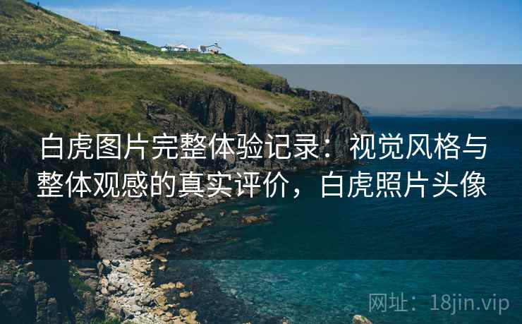 白虎图片完整体验记录：视觉风格与整体观感的真实评价，白虎照片头像