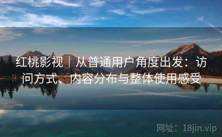 红桃影视｜从普通用户角度出发：访问方式、内容分布与整体使用感受
