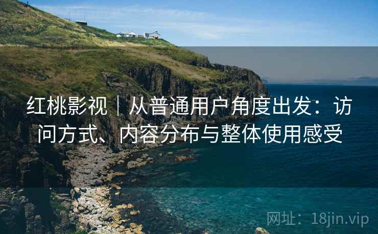 红桃影视|从普通用户角度出发:访问方式、内容分布与整体使用感受