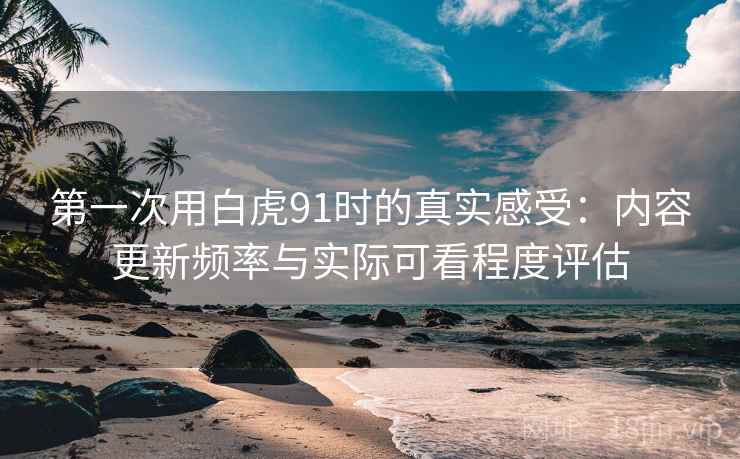 第一次用白虎91时的真实感受：内容更新频率与实际可看程度评估