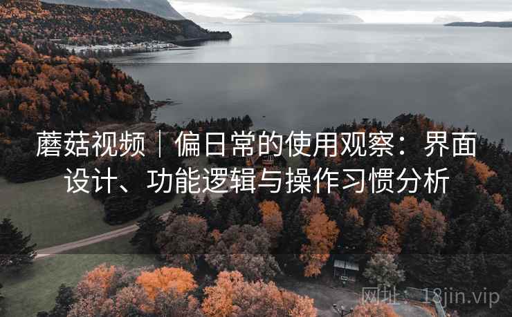 蘑菇视频｜偏日常的使用观察：界面设计、功能逻辑与操作习惯分析