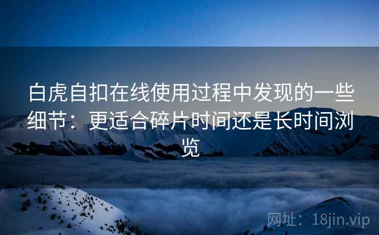 白虎自扣在线使用过程中发现的一些细节：更适合碎片时间还是长时间浏览