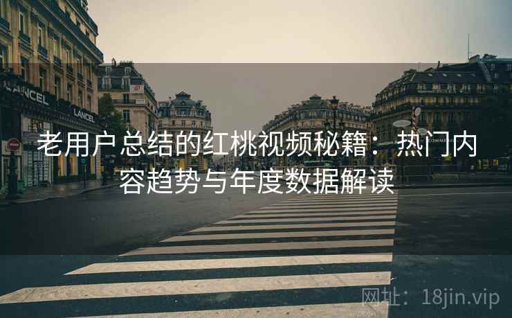老用户总结的红桃视频秘籍：热门内容趋势与年度数据解读