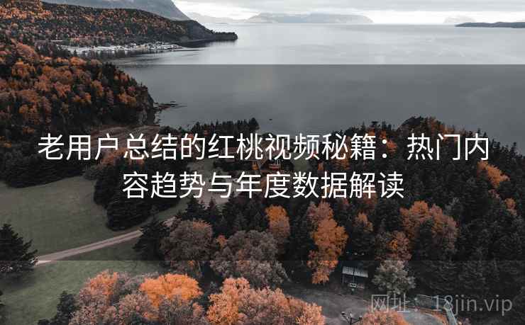 老用户总结的红桃视频秘籍:热门内容趋势与年度数据解读
