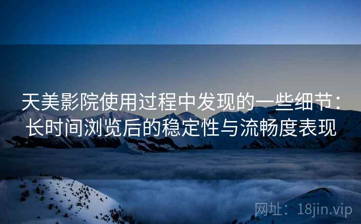 天美影院使用过程中发现的一些细节：长时间浏览后的稳定性与流畅度表现