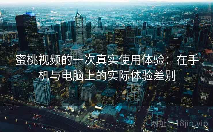 蜜桃视频的一次真实使用体验：在手机与电脑上的实际体验差别