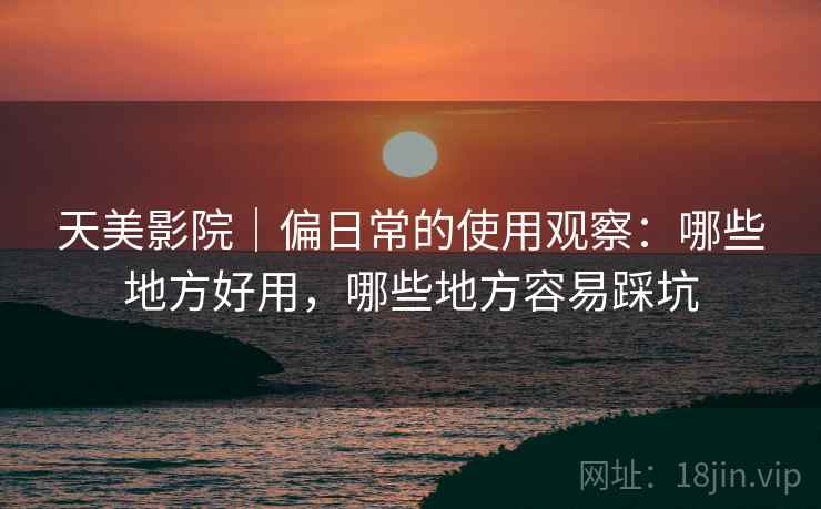 天美影院|偏日常的使用观察:哪些地方好用,哪些地方容易踩坑
