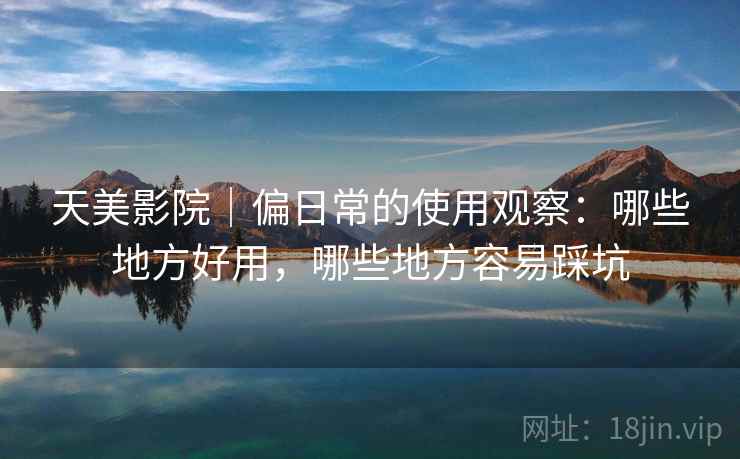 天美影院｜偏日常的使用观察：哪些地方好用，哪些地方容易踩坑