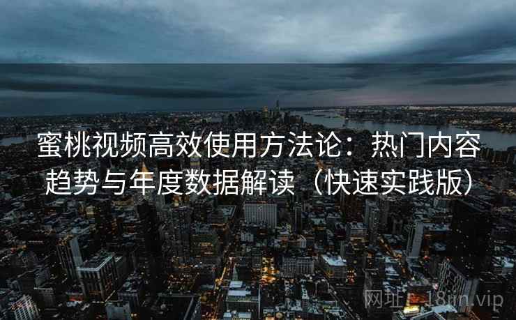 蜜桃视频高效使用方法论：热门内容趋势与年度数据解读（快速实践版）