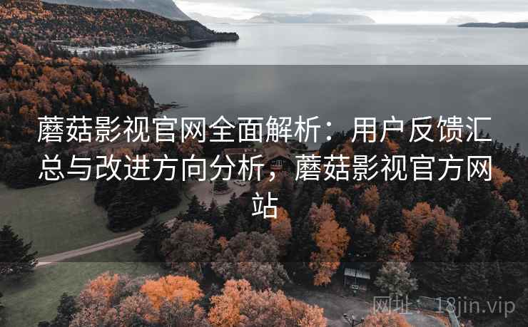 蘑菇影视官网全面解析:用户反馈汇总与改进方向分析,蘑菇影视官方网站