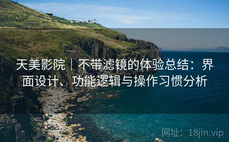 天美影院｜不带滤镜的体验总结：界面设计、功能逻辑与操作习惯分析