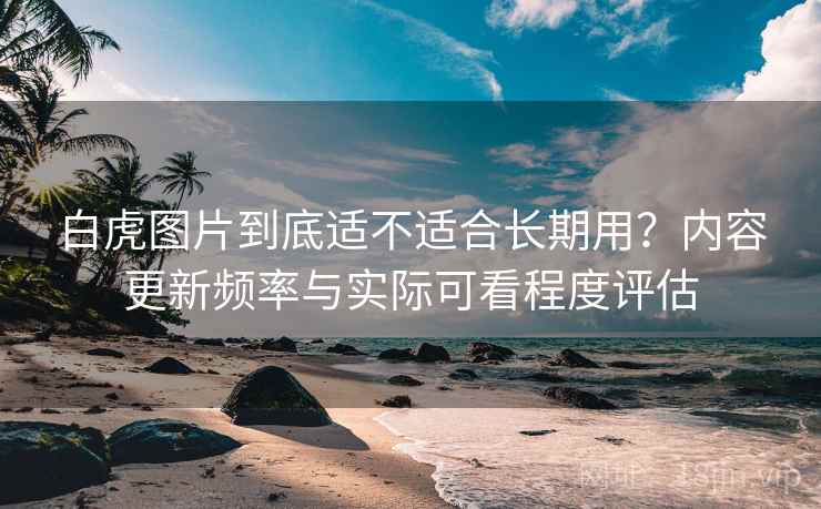 白虎图片到底适不适合长期用？内容更新频率与实际可看程度评估