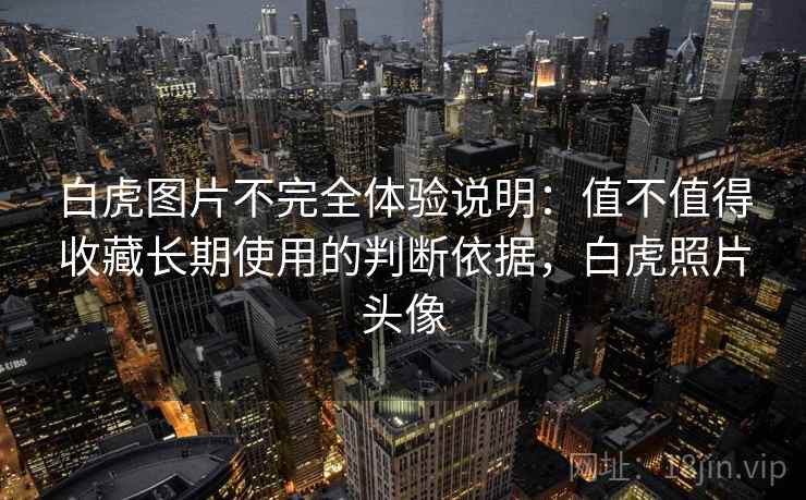 白虎图片不完全体验说明：值不值得收藏长期使用的判断依据，白虎照片头像
