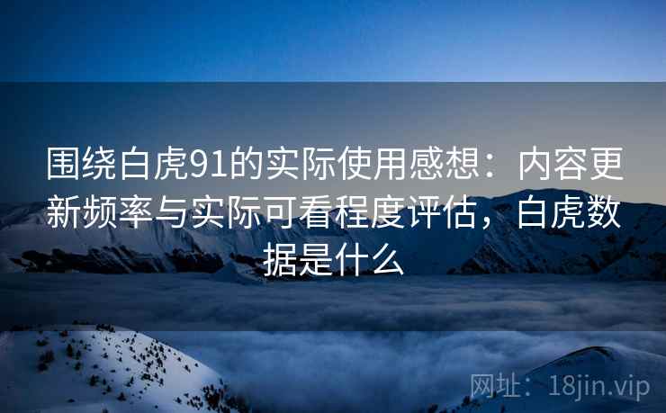 围绕白虎91的实际使用感想:内容更新频率与实际可看程度评估,白虎数据是什么