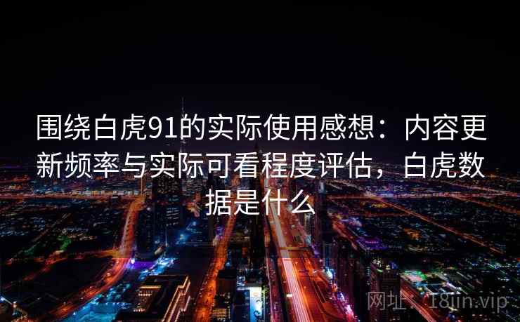 围绕白虎91的实际使用感想：内容更新频率与实际可看程度评估，白虎数据是什么
