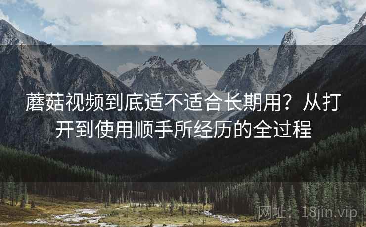 蘑菇视频到底适不适合长期用?从打开到使用顺手所经历的全过程