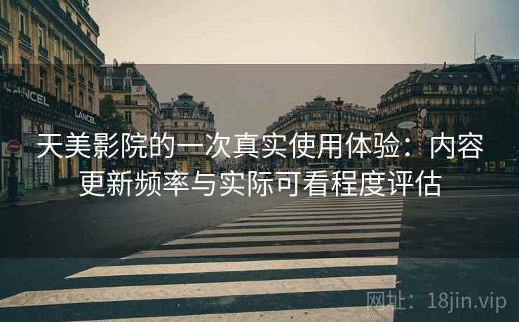 天美影院的一次真实使用体验：内容更新频率与实际可看程度评估